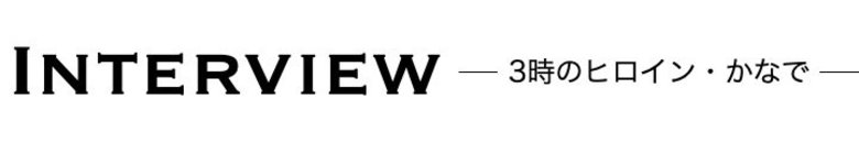 ［Interview］3時のヒロイン・かなで